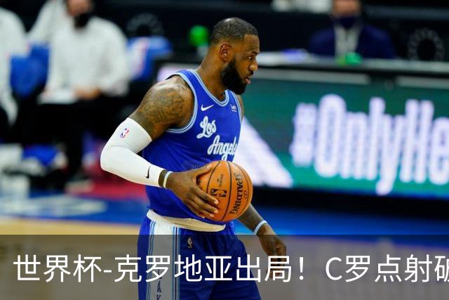 世界杯-克罗地亚出局！C罗点射破荒拉莫斯94分钟绝杀 葡萄牙2-1晋级