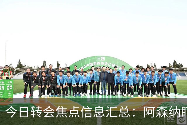 今日转会焦点信息汇总：阿森纳盯上万-比萨卡，准备顶替本·怀特