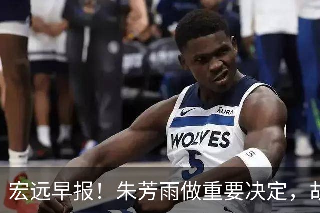 宏远早报！朱芳雨做重要决定，胡明轩深夜表态，徐杰最新消息