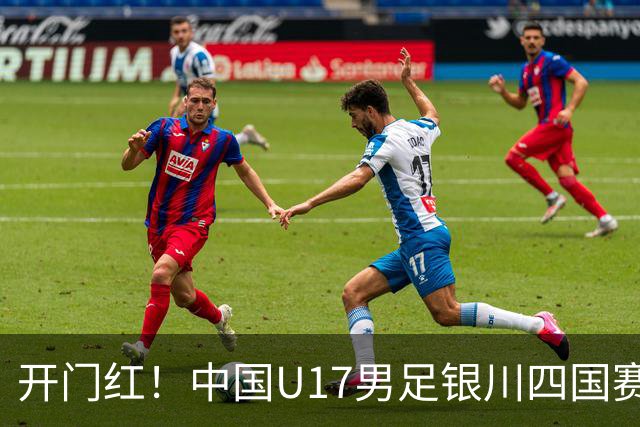 开门红！中国U17男足银川四国赛3:0力克澳大利亚