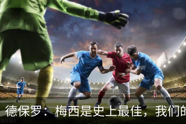 德保罗：梅西是史上最佳，我们的责任是让他做自己最擅长的事