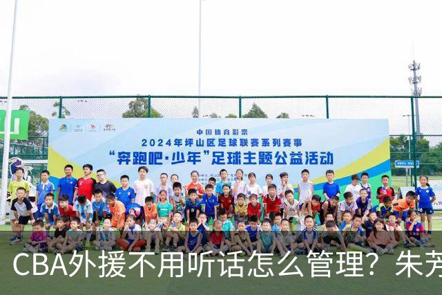CBA外援不用听话怎么管理？朱芳雨：翻译会给他看我以前是什么状态